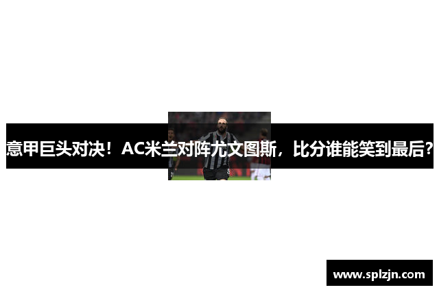 意甲巨头对决！AC米兰对阵尤文图斯，比分谁能笑到最后？