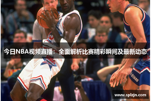 今日NBA视频直播：全面解析比赛精彩瞬间及最新动态