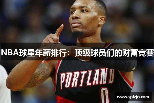 NBA球星年薪排行：顶级球员们的财富竞赛