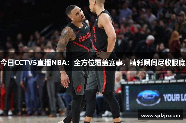 今日CCTV5直播NBA：全方位覆盖赛事，精彩瞬间尽收眼底