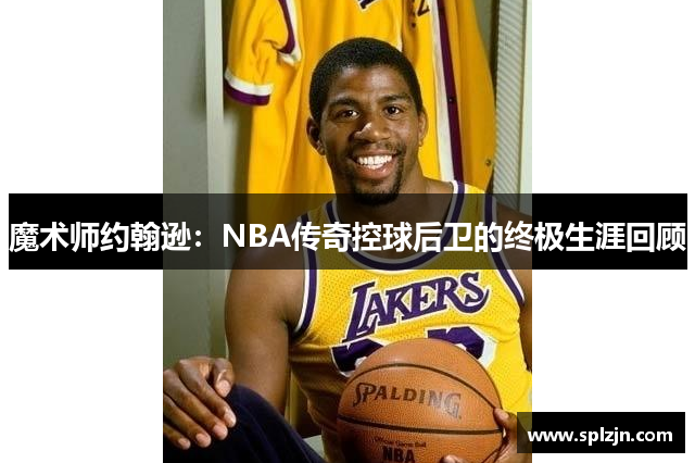 魔术师约翰逊：NBA传奇控球后卫的终极生涯回顾