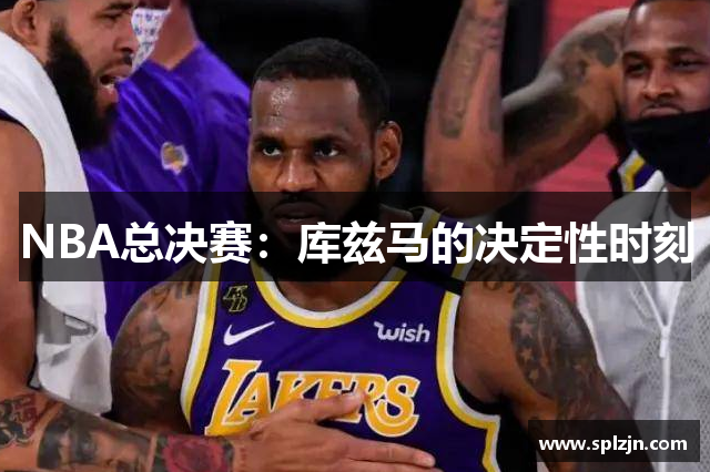 NBA总决赛：库兹马的决定性时刻