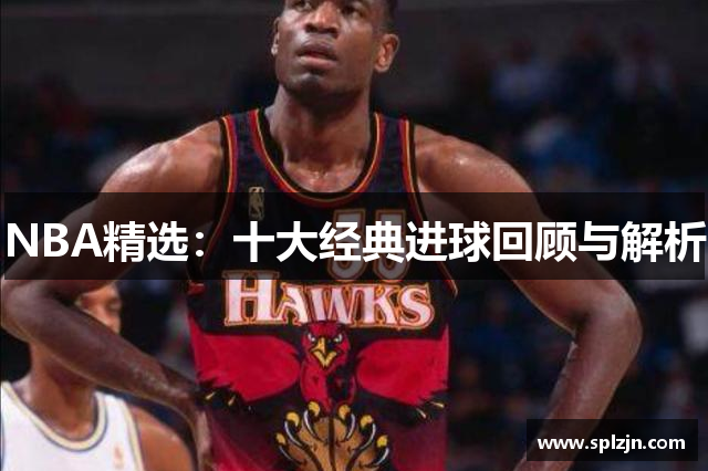 NBA精选：十大经典进球回顾与解析